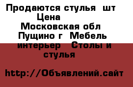 Продаются стулья 4шт. › Цена ­ 4 000 - Московская обл., Пущино г. Мебель, интерьер » Столы и стулья   